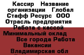 Кассир › Название организации ­ Глобал Стафф Ресурс, ООО › Отрасль предприятия ­ Работа с кассой › Минимальный оклад ­ 18 000 - Все города Работа » Вакансии   . Владимирская обл.,Вязниковский р-н